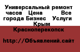 Универсальный ремонт часов › Цена ­ 100 - Все города Бизнес » Услуги   . Крым,Красноперекопск